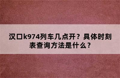 汉口k974列车几点开？具体时刻表查询方法是什么？