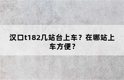 汉口t182几站台上车？在哪站上车方便？