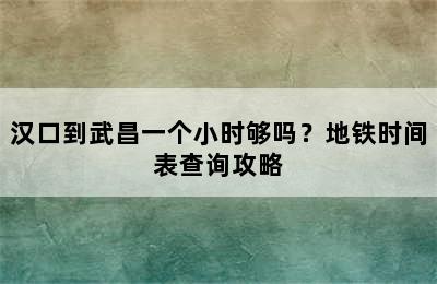 汉口到武昌一个小时够吗？地铁时间表查询攻略
