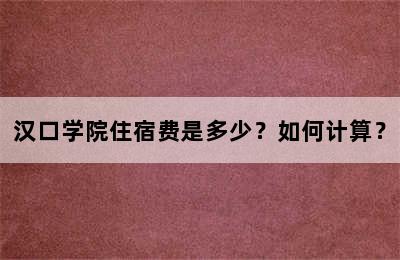 汉口学院住宿费是多少？如何计算？