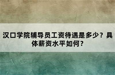 汉口学院辅导员工资待遇是多少？具体薪资水平如何？