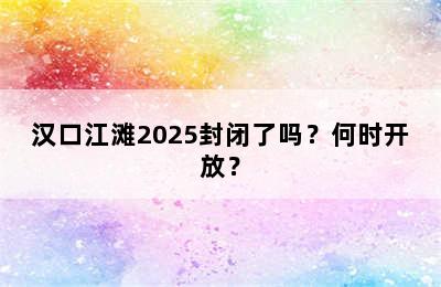 汉口江滩2025封闭了吗？何时开放？