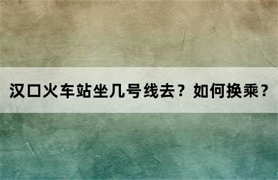 汉口火车站坐几号线去？如何换乘？