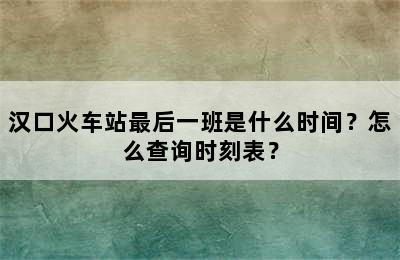 汉口火车站最后一班是什么时间？怎么查询时刻表？