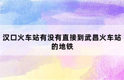 汉口火车站有没有直接到武昌火车站的地铁