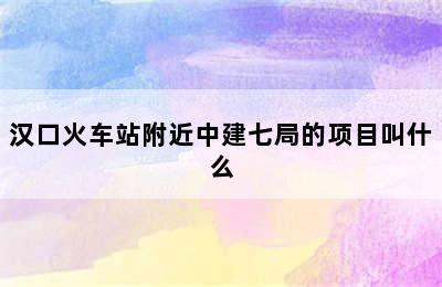 汉口火车站附近中建七局的项目叫什么