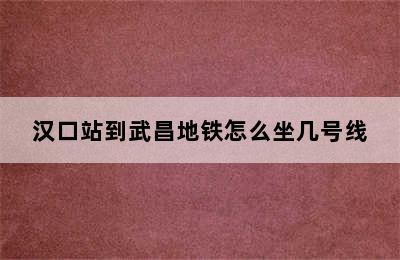 汉口站到武昌地铁怎么坐几号线