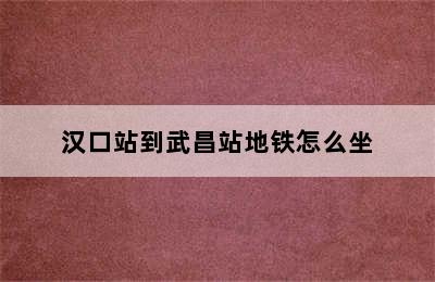 汉口站到武昌站地铁怎么坐