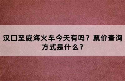 汉口至威海火车今天有吗？票价查询方式是什么？