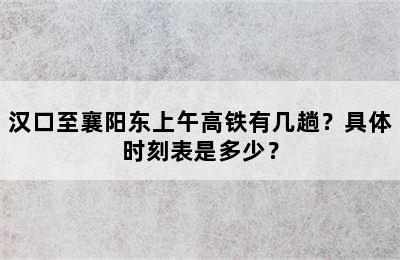 汉口至襄阳东上午高铁有几趟？具体时刻表是多少？