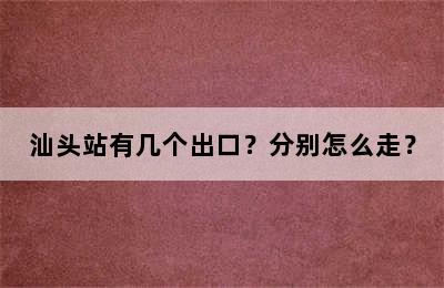 汕头站有几个出口？分别怎么走？