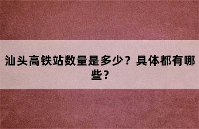 汕头高铁站数量是多少？具体都有哪些？