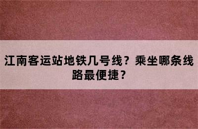 江南客运站地铁几号线？乘坐哪条线路最便捷？