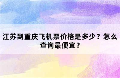 江苏到重庆飞机票价格是多少？怎么查询最便宜？