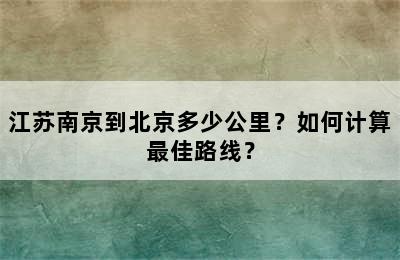 江苏南京到北京多少公里？如何计算最佳路线？