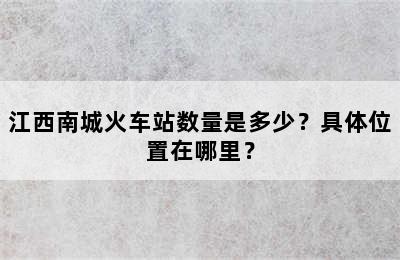 江西南城火车站数量是多少？具体位置在哪里？