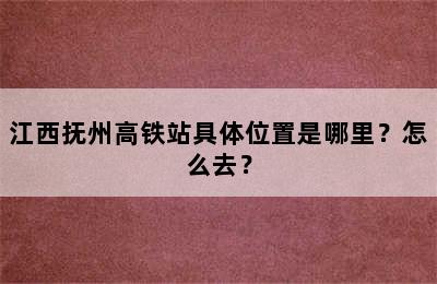江西抚州高铁站具体位置是哪里？怎么去？