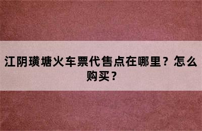 江阴璜塘火车票代售点在哪里？怎么购买？