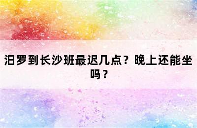 汨罗到长沙班最迟几点？晚上还能坐吗？