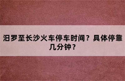 汨罗至长沙火车停车时间？具体停靠几分钟？