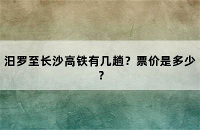 汨罗至长沙高铁有几趟？票价是多少？