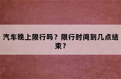 汽车晚上限行吗？限行时间到几点结束？
