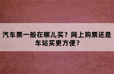汽车票一般在哪儿买？网上购票还是车站买更方便？