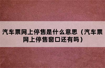 汽车票网上停售是什么意思（汽车票网上停售窗口还有吗）