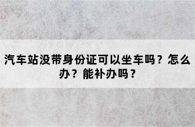 汽车站没带身份证可以坐车吗？怎么办？能补办吗？