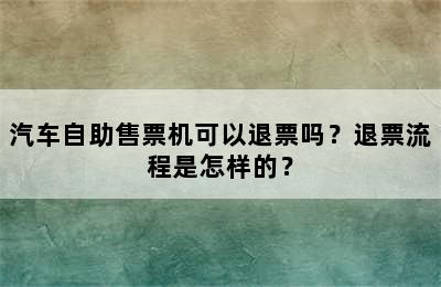 汽车自助售票机可以退票吗？退票流程是怎样的？
