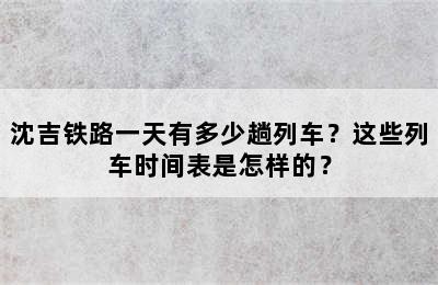 沈吉铁路一天有多少趟列车？这些列车时间表是怎样的？