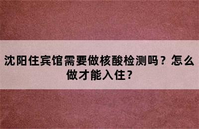 沈阳住宾馆需要做核酸检测吗？怎么做才能入住？