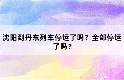 沈阳到丹东列车停运了吗？全部停运了吗？