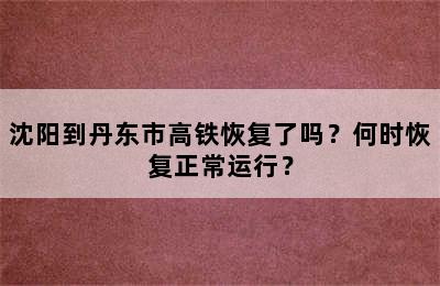 沈阳到丹东市高铁恢复了吗？何时恢复正常运行？