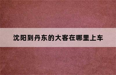 沈阳到丹东的大客在哪里上车