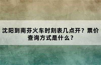 沈阳到南芬火车时刻表几点开？票价查询方式是什么？