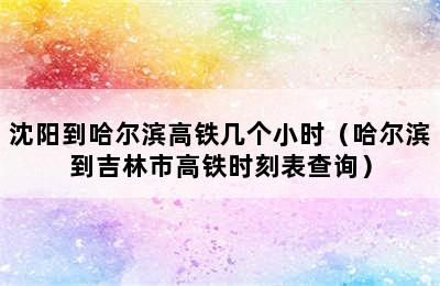 沈阳到哈尔滨高铁几个小时（哈尔滨到吉林市高铁时刻表查询）