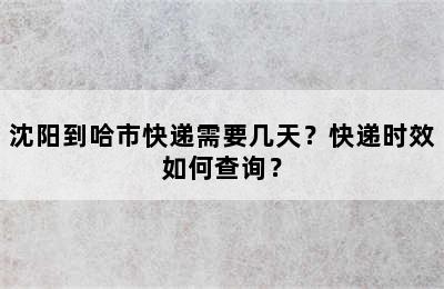 沈阳到哈市快递需要几天？快递时效如何查询？