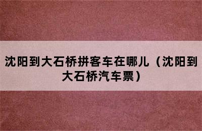 沈阳到大石桥拼客车在哪儿（沈阳到大石桥汽车票）