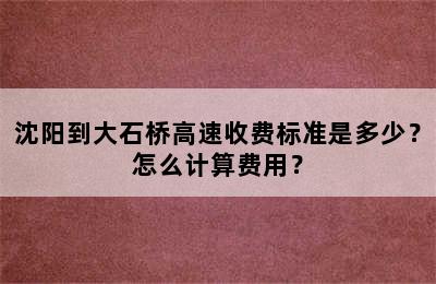 沈阳到大石桥高速收费标准是多少？怎么计算费用？