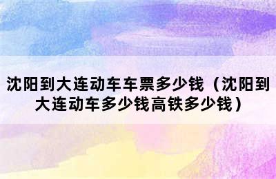 沈阳到大连动车车票多少钱（沈阳到大连动车多少钱高铁多少钱）