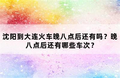 沈阳到大连火车晚八点后还有吗？晚八点后还有哪些车次？