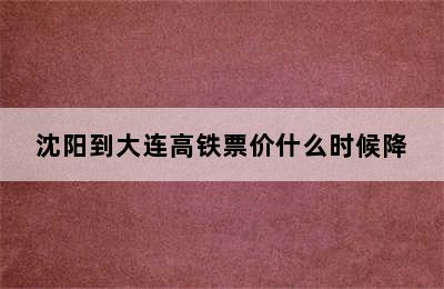 沈阳到大连高铁票价什么时候降