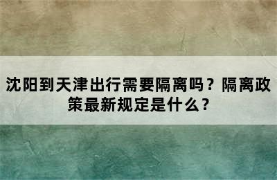 沈阳到天津出行需要隔离吗？隔离政策最新规定是什么？