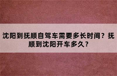 沈阳到抚顺自驾车需要多长时间？抚顺到沈阳开车多久？