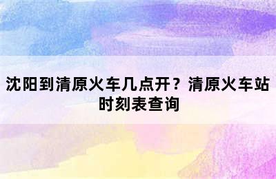 沈阳到清原火车几点开？清原火车站时刻表查询