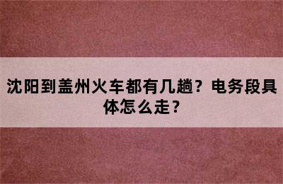 沈阳到盖州火车都有几趟？电务段具体怎么走？