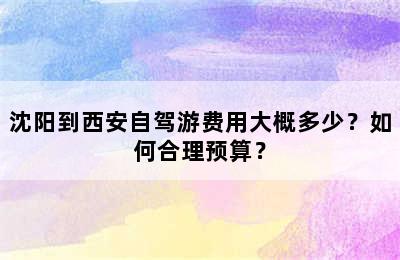 沈阳到西安自驾游费用大概多少？如何合理预算？