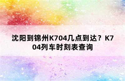 沈阳到锦州K704几点到达？K704列车时刻表查询
