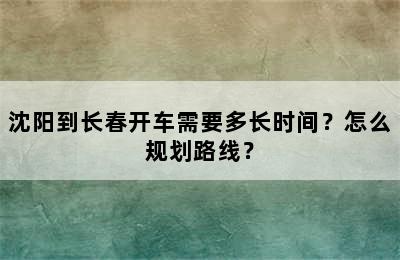沈阳到长春开车需要多长时间？怎么规划路线？